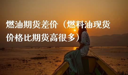 燃油期货差价（燃料油现货价格比期货高很多）