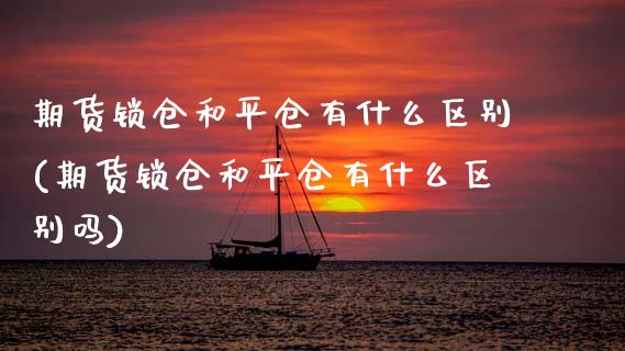 期货锁仓和平仓有什么区别(期货锁仓和平仓有什么区别吗)