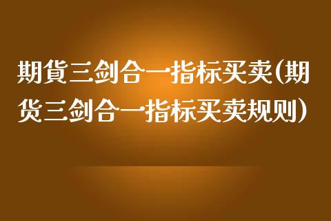 期貨三剑合一指标买卖(期货三剑合一指标买卖规则)