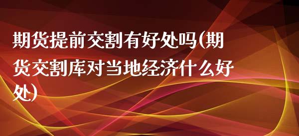 期货提前交割有好处吗(期货交割库对当地经济什么好处)