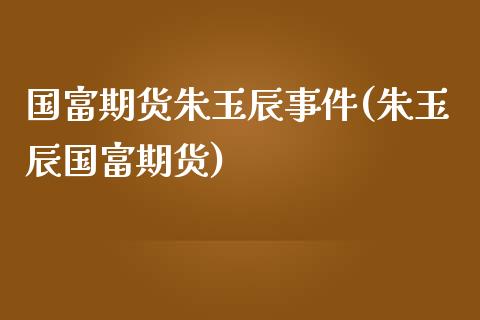 国富期货朱玉辰事件(朱玉辰国富期货)