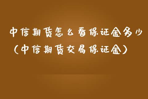 中信期货怎么看保证金多少（中信期货交易保证金）