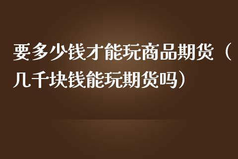 要多少钱才能玩商品期货（几千块钱能玩期货吗）