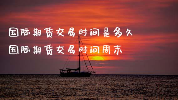 国际期货交易时间是多久 国际期货交易时间周末