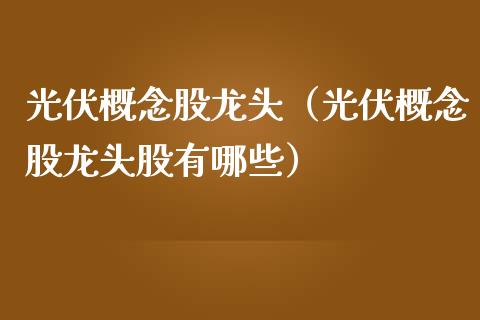 光伏概念股龙头（光伏概念股龙头股有哪些）