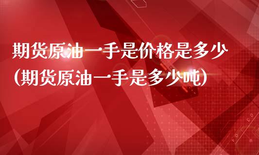 期货原油一手是价格是多少(期货原油一手是多少吨)