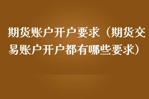 期货账户开户要求（期货交易账户开户都有哪些要求）