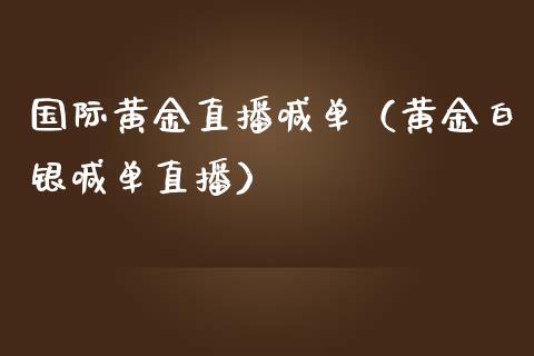 国际黄金直播喊单（黄金白银喊单直播）