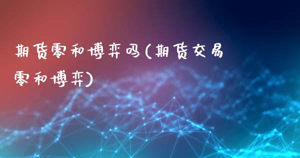 期货零和博弈吗(期货交易零和博弈)