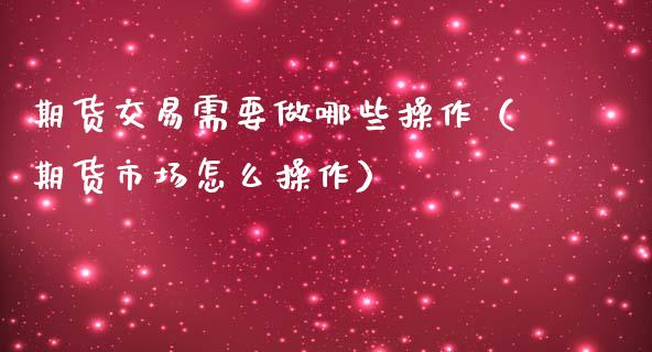 期货交易需要做哪些操作（期货市场怎么操作）