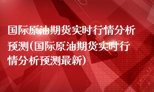 国际原油期货实时行情分析预测(国际原油期货实时行情分析预测最新)