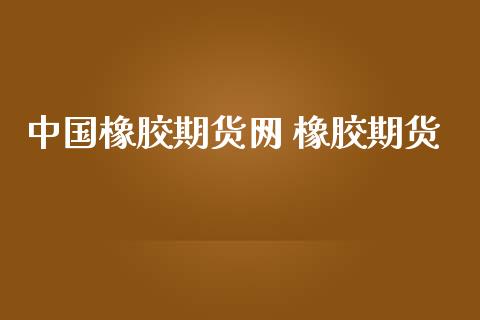 中国橡胶期货网 橡胶期货
