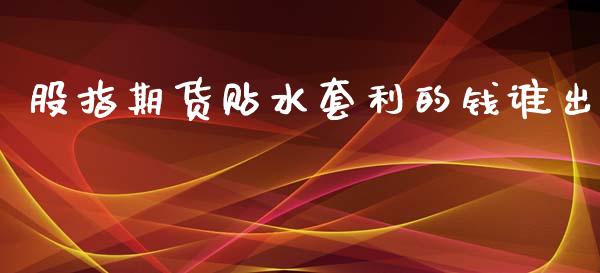 股指期货贴水套利的钱谁出