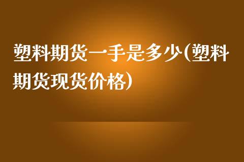 塑料期货一手是多少(塑料期货现货价格)_https://www.dglong8.com_期货理财_第1张
