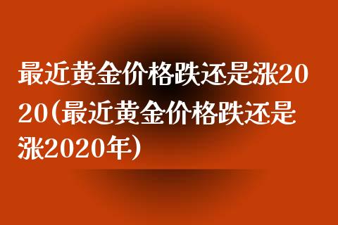 最近黄金价格跌还是涨2020(最近黄金价格跌还是涨2020年)