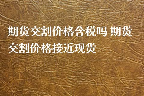 期货交割价格含税吗 期货交割价格接近现货