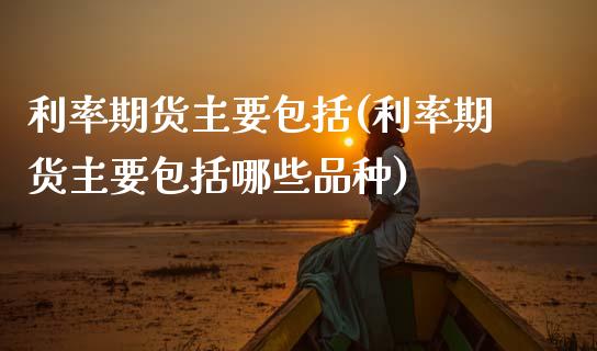 利率期货主要包括(利率期货主要包括哪些品种)