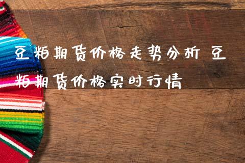 豆粕期货价格走势分析 豆粕期货价格实时行情