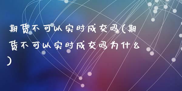 期货不可以实时成交吗(期货不可以实时成交吗为什么)