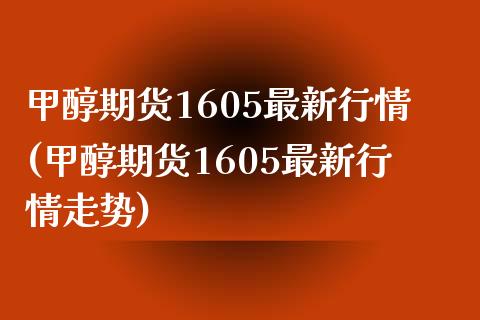 甲醇期货1605最新行情(甲醇期货1605最新行情走势)