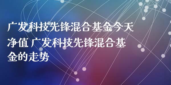 广发科技先锋混合基金今天净值 广发科技先锋混合基金的走势