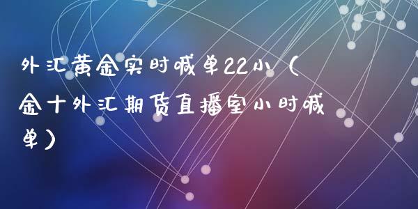 外汇黄金实时喊单22小（金十外汇期货直播室小时喊单）