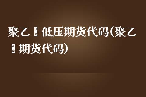 聚乙烯低压期货代码(聚乙烯期货代码)