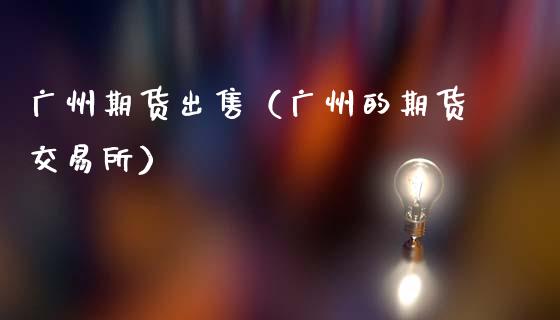 广州期货出售（广州的期货交易所）