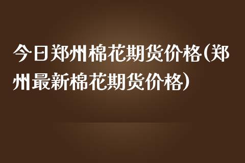 今日郑州棉花期货价格(郑州最新棉花期货价格)_期货理财_第1张_宇龙理财网 今日郑州棉花期货价格(郑州最新棉花期货价格)_https://www.dglong8.com_期货理财_第1张