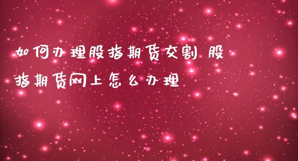如何办理股指期货交割 股指期货网上怎么办理_https://www.dglong8.com_内盘期货_第1张