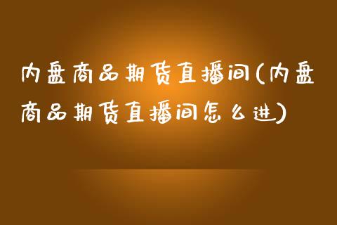 内盘商品期货直播间(内盘商品期货直播间怎么进)