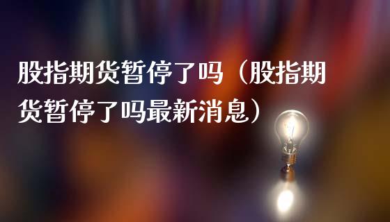 股指期货暂停了吗（股指期货暂停了吗最新消息）