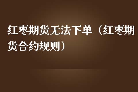 红枣期货无法下单（红枣期货合约规则）
