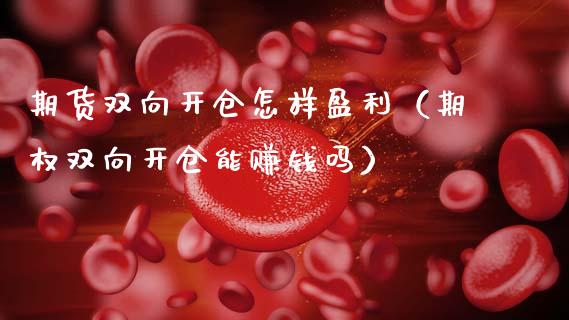 期货双向开仓怎样盈利（期权双向开仓能赚钱吗）