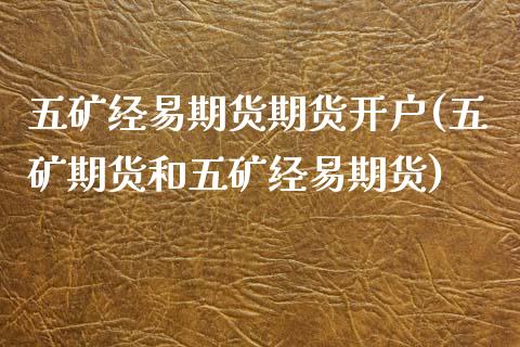 五矿经易期货期货开户(五矿期货和五矿经易期货)