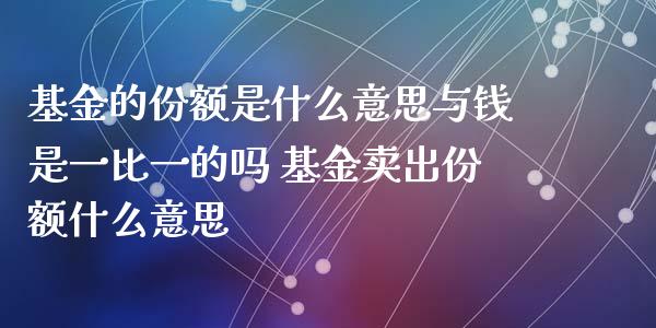 基金的份额是什么意思与钱是一比一的吗 基金卖出份额什么意思