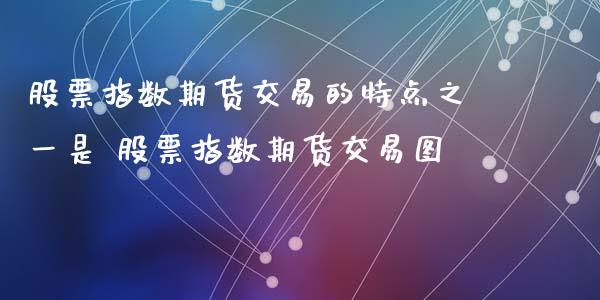 股票指数期货交易的特点之一是 股票指数期货交易图