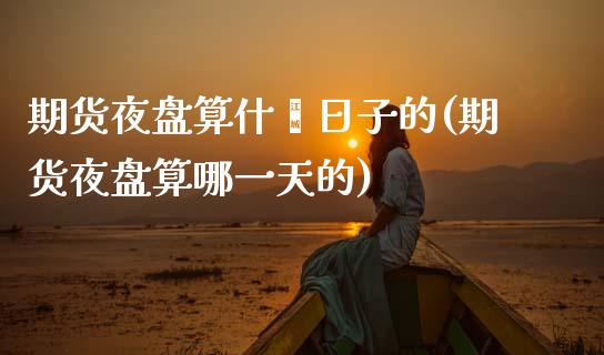 期货夜盘算什麽日子的(期货夜盘算哪一天的)
