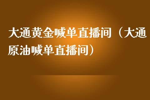大通黄金喊单直播间（大通原油喊单直播间）