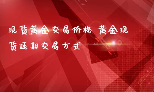 现货黄金交易价格 黄金现货延期交易方式_财经要闻_第1张_宇龙理财网 现货黄金交易价格 黄金现货延期交易方式_https://www.dglong8.com_财经要闻_第1张