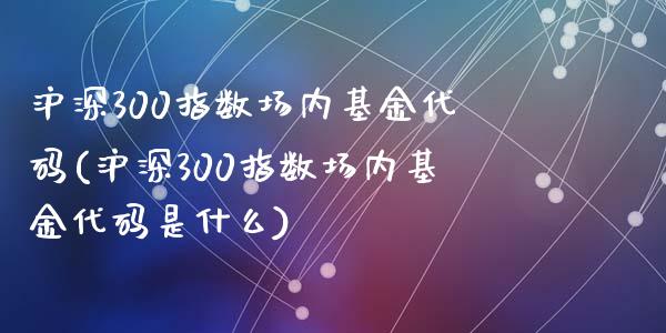沪深300指数场内基金代码(沪深300指数场内基金代码是什么)