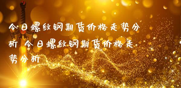 今日螺纹钢期货价格走势分析 今日螺纹钢期货价格走势分析