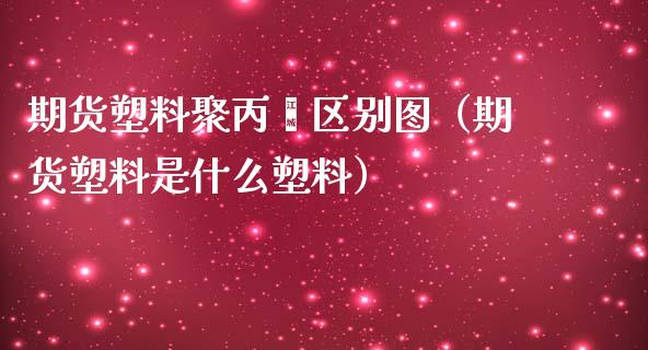 期货塑料聚丙烯区别图（期货塑料是什么塑料）