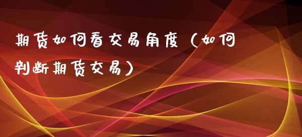 期货如何看交易角度（如何判断期货交易）