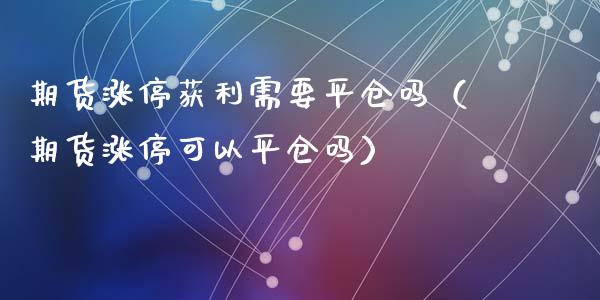 期货涨停获利需要平仓吗（期货涨停可以平仓吗）