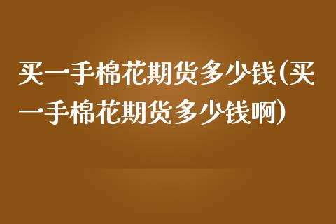 买一手棉花期货多少钱(买一手棉花期货多少钱啊)