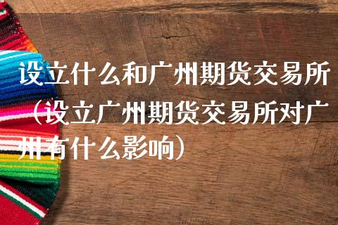 设立什么和广州期货交易所（设立广州期货交易所对广州有什么影响）