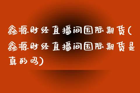 鑫源财经直播间国际期货(鑫源财经直播间国际期货是真的吗)