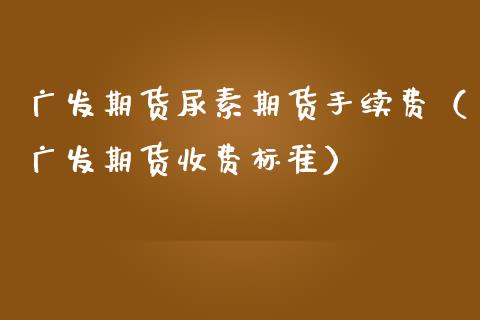 广发期货尿素期货手续费（广发期货收费标准）
