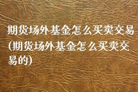 期货场外基金怎么买卖交易(期货场外基金怎么买卖交易的)